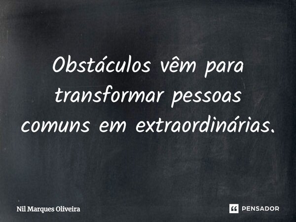Obstáculos vêm para transformar pessoas comuns em extraordinárias.... Frase de Nil Marques Oliveira.