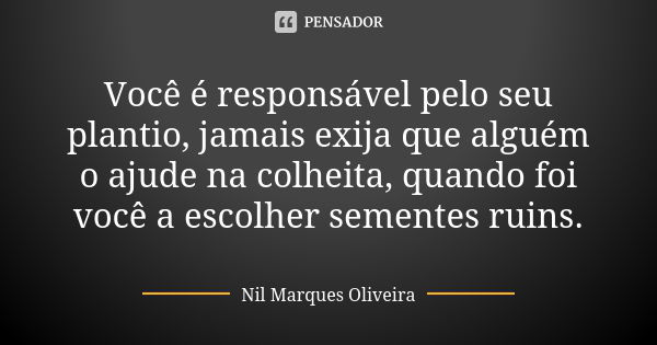 Você é responsável pelo seu plantio, jamais exija que alguém o ajude na colheita, quando foi você a escolher sementes ruins.... Frase de Nil Marques Oliveira.