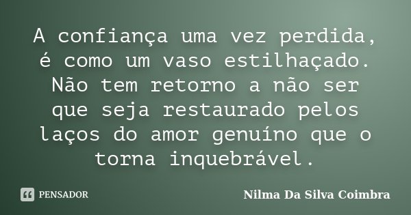 A confiança uma vez perdida, é como um vaso estilhaçado. Não tem retorno a não ser que seja restaurado pelos laços do amor genuíno que o torna inquebrável.... Frase de Nilma Da Silva Coimbra.