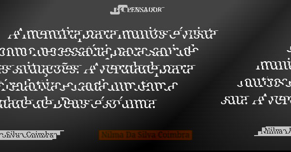 A mentira para muitos é vista como necessária para sair de muitas situações. A verdade para outros é relativa e cada um tem a sua. A verdade de Deus é só uma.... Frase de Nilma Da Silva Coimbra.
