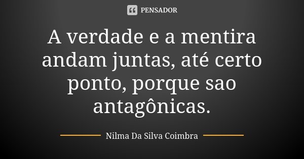 A verdade e a mentira andam juntas, até certo ponto, porque sao antagônicas.... Frase de Nilma Da Silva Coimbra.
