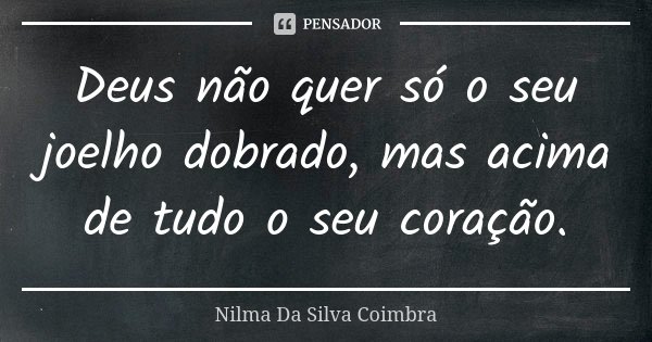 Deus não quer só o seu joelho dobrado, mas acima de tudo o seu coração.... Frase de Nilma Da Silva Coimbra.