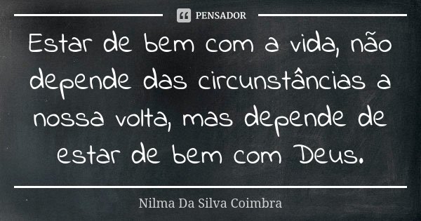 Estar de bem com a vida, não depende das circunstâncias a nossa volta, mas depende de estar de bem com Deus.... Frase de Nilma Da Silva Coimbra.