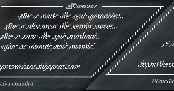 Que a noite lhe seja agradável... Que o descanso lhe venha suave... Que o sono lhe seja profundo... E o vigor te inunde pela manhã.. http://versospremissas.blog... Frase de Nilma Da Silva Coimbra.