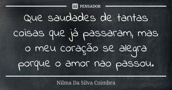 Que saudades de tantas coisas que já passaram, mas o meu coração se alegra porque o amor nao passou.... Frase de Nilma Da Silva Coimbra.