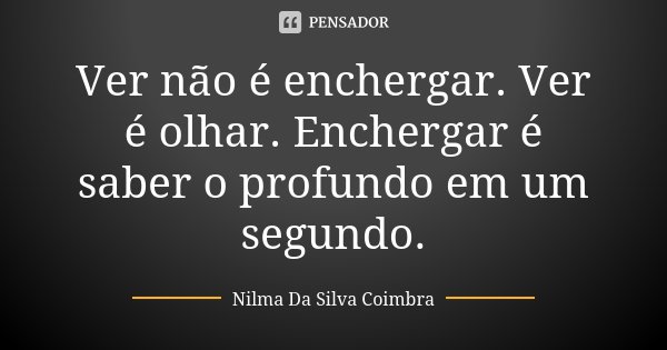 Ver não é enchergar. Ver é olhar. Enchergar é saber o profundo em um segundo.... Frase de Nilma Da Silva Coimbra.