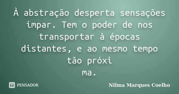 À abstração desperta sensações ímpar. Tem o poder de nos transportar à épocas distantes, e ao mesmo tempo tão próxi ma.... Frase de Nilma Marques Coelho.