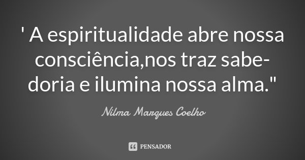 ' A espiritualidade abre nossa consciência,nos traz sabe- doria e ilumina nossa alma."... Frase de Nilma Marques Coelho.