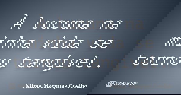 À lucuna na minha vida se tornou tangível.... Frase de Nilma Marques Coelho.