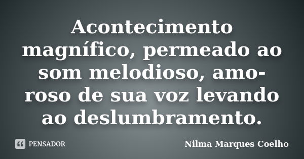 Acontecimento magnífico, permeado ao som melodioso, amo- roso de sua voz levando ao deslumbramento.... Frase de Nilma Marques Coelho.