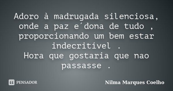 Adoro à madrugada silenciosa, onde a paz e´dona de tudo , proporcionando um bem estar indecritível . Hora que gostaria que nao passasse .... Frase de Nilma Marques Coelho.