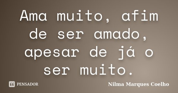 Ama muito, afim de ser amado, apesar de já o ser muito.... Frase de Nilma Marques Coelho.