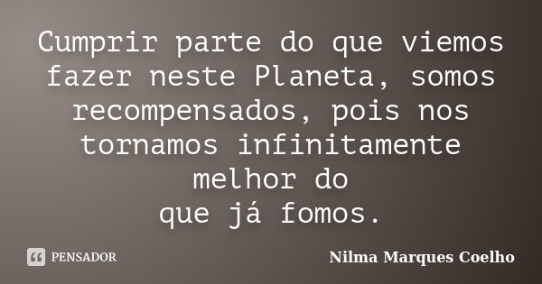 Cumprir parte do que viemos fazer neste Planeta, somos recompensados, pois nos tornamos infinitamente melhor do que já fomos.... Frase de Nilma Marques Coelho.