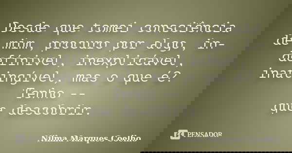 Desde que tomei consciência de mim, procuro por algo, in- defínivel, inexplicável, inatingível, mas o que é? Tenho -- que descobrir.... Frase de Nilma Marques Coelho.