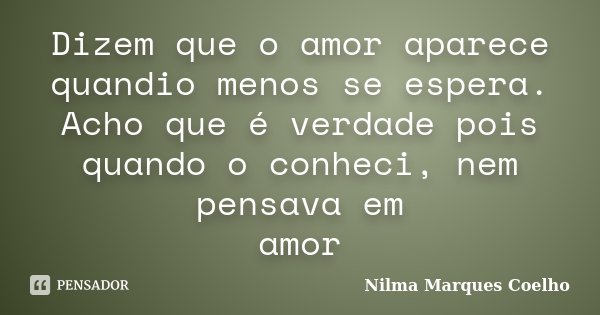 Dizem que o amor aparece quandio menos se espera. Acho que é verdade pois quando o conheci, nem pensava em amor... Frase de Nilma Marques Coelho.