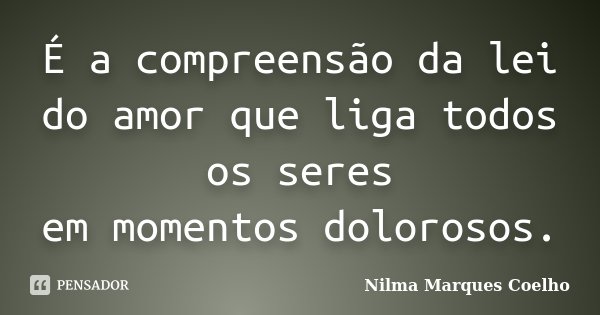 É a compreensão da lei do amor que liga todos os seres em momentos dolorosos.... Frase de Nilma Marques Coelho.