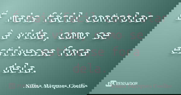 É mais fácil controlar à vida, como se estivesse fora dela.... Frase de Nilma Marques Coelho.