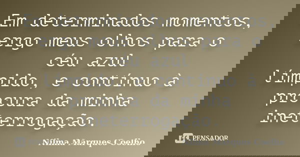 Em determinados momentos, ergo meus olhos para o céu azul límpido, e contínuo à procura da minha ineterrogação.... Frase de Nilma Marques Coelho.
