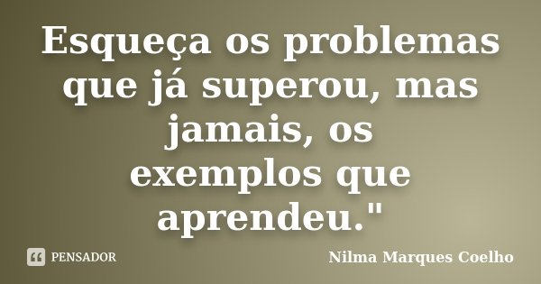 Esqueça os problemas que já superou, mas jamais, os exemplos que aprendeu."... Frase de Nilma Marques Coelho.