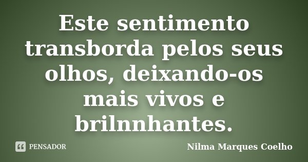Este sentimento transborda pelos seus olhos, deixando-os mais vivos e brilnnhantes.... Frase de Nilma Marques Coelho.