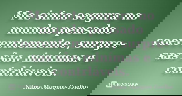 Me sinto segura no mundo pensado coerentemente, surpre- sas são minímas e contrláveis.... Frase de Nilma Marques Coelho.