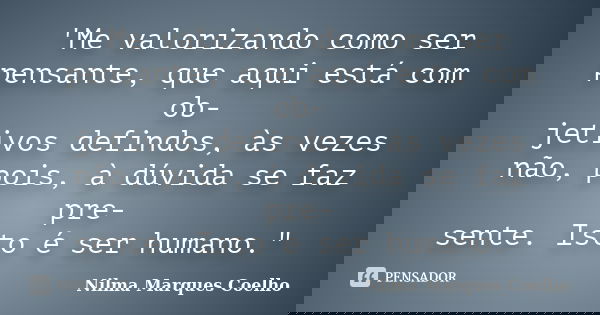 'Me valorizando como ser pensante, que aqui está com ob- jetivos defindos, às vezes não, pois, à dúvida se faz pre- sente. Isto é ser humano."... Frase de Nilma Marques Coelho.