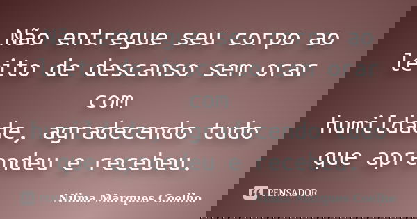 Não entregue seu corpo ao leito de descanso sem orar com humildade, agradecendo tudo que aprendeu e recebeu.... Frase de Nilma Marques Coelho.
