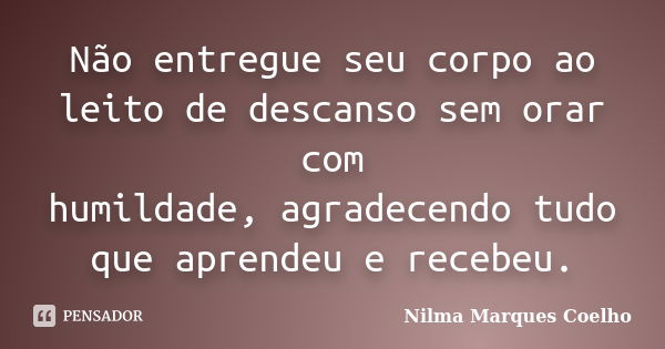 Não entregue seu corpo ao leito de descanso sem orar com humildade, agradecendo tudo que aprendeu e recebeu.... Frase de Nilma Marques Coelho.