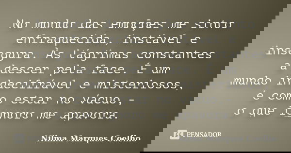 No mundo das emoções me sinto enfraquecida, instável e insegura. Às lágrimas constantes a descer pela face. É um mundo indecifrável e misteriosos, é como estar ... Frase de Nilma Marques Coelho.
