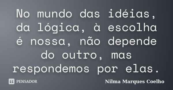 No mundo das idéias, da lógica, à escolha é nossa, não depende do outro, mas respondemos por elas.... Frase de Nilma Marques Coelho.