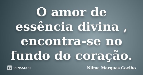 O amor de essência divina , encontra-se no fundo do coração.... Frase de Nilma Marques Coelho.