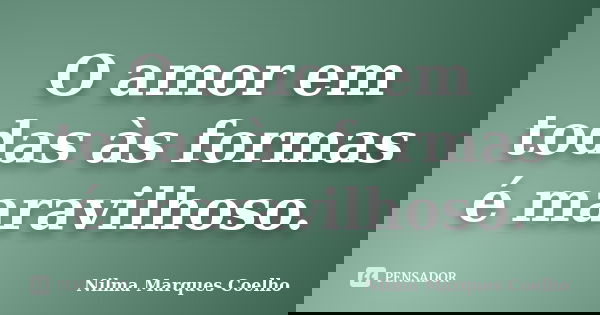 O amor em todas às formas é maravilhoso.... Frase de Nilma Marques Coelho.