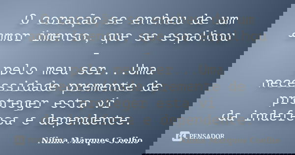 O coração se encheu de um amor imenso, que se espalhou - pelo meu ser...Uma necessidade premente de proteger esta vi da indefesa e dependente.... Frase de Nilma Marques Coelho.