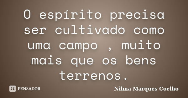 O espírito precisa ser cultivado como uma campo , muito mais que os bens terrenos.... Frase de Nilma Marques Coelho.