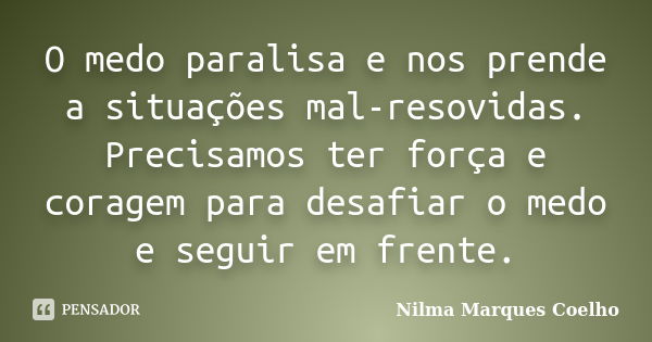 O medo paralisa e nos prende a situações mal-resovidas. Precisamos ter força e coragem para desafiar o medo e seguir em frente.... Frase de Nilma Marques Coelho.