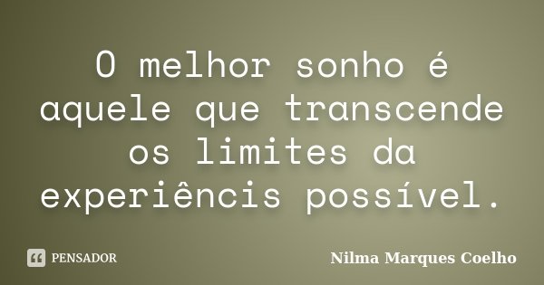 O melhor sonho é aquele que transcende os limites da experiêncis possível.... Frase de Nilma Marques Coelho.