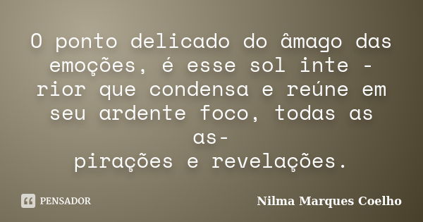 O ponto delicado do âmago das emoções, é esse sol inte - rior que condensa e reúne em seu ardente foco, todas as as- pirações e revelações.... Frase de Nilma Marques Coelho.