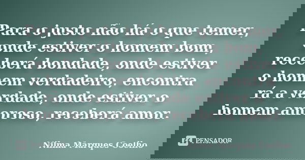 Para o justo não há o que temer, onde estiver o homem bom, receberá bondade, onde estiver o homem verdadeiro, encontra rá a verdade, onde estiver o homem amoros... Frase de Nilma Marques Coelho.