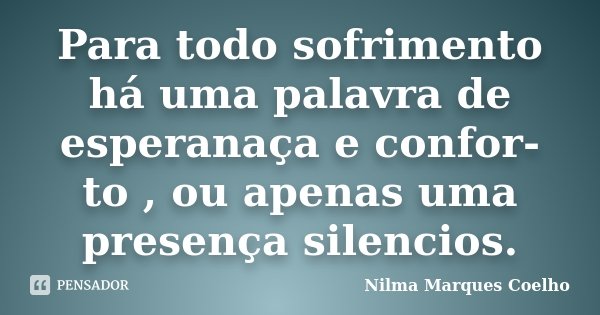 Para todo sofrimento há uma palavra de esperanaça e confor- to , ou apenas uma presença silencios.... Frase de Nilma Marques Coelho.