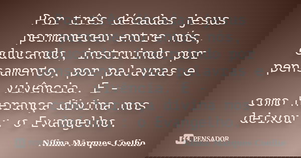 Por três décadas jesus permaneceu entre nós, educando, instruindo por pensamento, por palavras e vivência. E - como herança divina nos deixou : o Evangelho.... Frase de Nilma Marques Coelho.