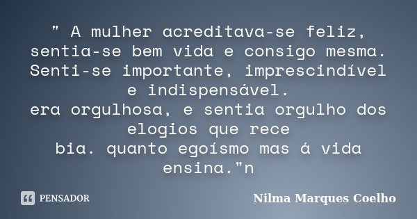 " A mulher acreditava-se feliz, sentia-se bem vida e consigo mesma. Senti-se importante, imprescindível e indispensável. era orgulhosa, e sentia orgulho do... Frase de Nilma Marques Coelho.
