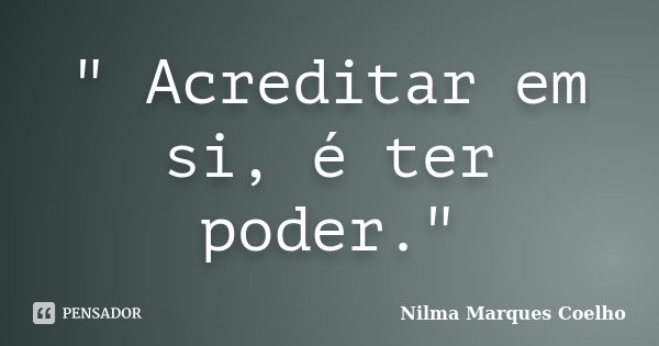 " Acreditar em si, é ter poder."... Frase de Nilma Marques Coelho.