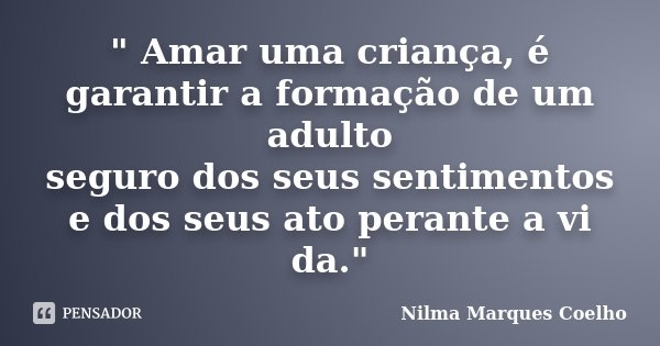 " Amar uma criança, é garantir a formação de um adulto seguro dos seus sentimentos e dos seus ato perante a vi da."... Frase de Nilma Marques Coelho.