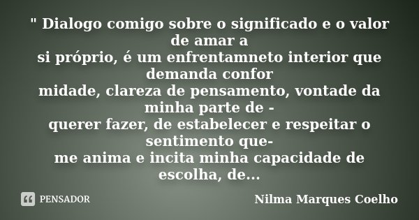 " Dialogo comigo sobre o significado e o valor de amar a si próprio, é um enfrentamneto interior que demanda confor midade, clareza de pensamento, vontade ... Frase de Nilma Marques Coelho.