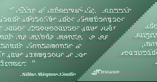 " Fico à observá-la, sorrio ´cada detalhe das lembranças das suas travessuras que vão surgindo na minha mente, e es pantando lentamente a escuridão que com... Frase de Nilma Marques Coelho.