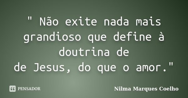 " Não exite nada mais grandioso que define à doutrina de de Jesus, do que o amor."... Frase de Nilma Marques Coelho.