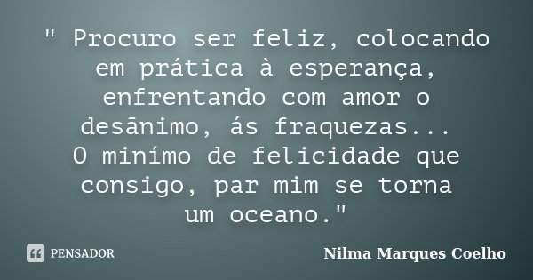 " Procuro ser feliz, colocando em prática à esperança, enfrentando com amor o desãnimo, ás fraquezas... O minímo de felicidade que consigo, par mim se torn... Frase de Nilma Marques Coelho.