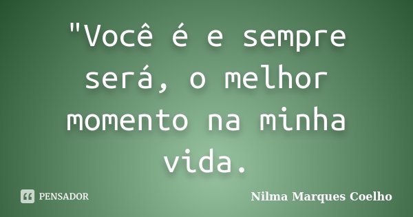 "Você é e sempre será, o melhor momento na minha vida.... Frase de Nilma Marques Coelho.