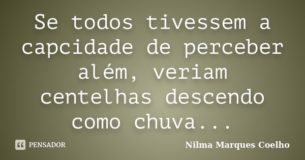 Se todos tivessem a capcidade de perceber além, veriam centelhas descendo como chuva...... Frase de Nilma Marques Coelho.