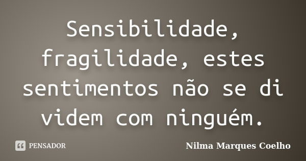 Sensibilidade, fragilidade, estes sentimentos não se di videm com ninguém.... Frase de Nilma Marques Coelho.